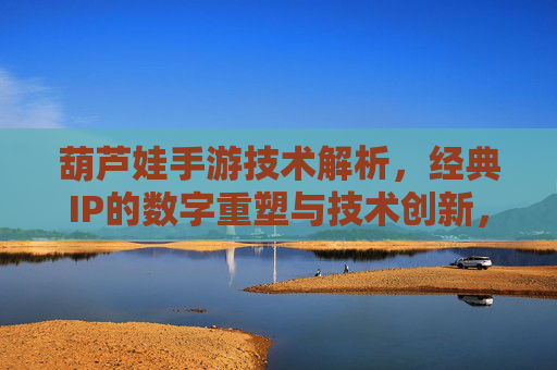 葫芦娃手游技术解析，经典IP的数字重塑与技术创新，葫芦娃手游技术解析，经典IP的数字重塑与技术创新