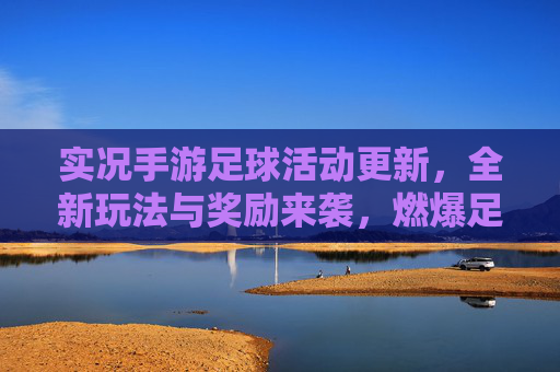 实况手游足球活动更新，全新玩法与奖励来袭，燃爆足球热情！实况手游足球活动更新，全新玩法与奖励来袭，燃爆足球热情！