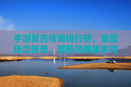 手游复古传奇排行榜，重温热血传奇，哪些经典版本领跑市场？手游复古传奇排行榜，重温热血传奇，哪些经典版本领跑市场？