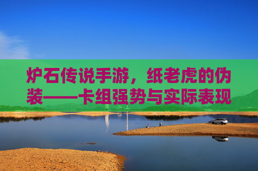 炉石传说手游，纸老虎的伪装——卡组强势与实际表现的背离解析，炉石传说手游，纸老虎的伪装——卡组强势与实际表现的背离解析