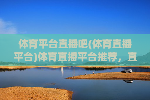 体育平台直播吧(体育直播平台)体育直播平台推荐，直播吧，赛事覆盖全面，观看体验更佳
