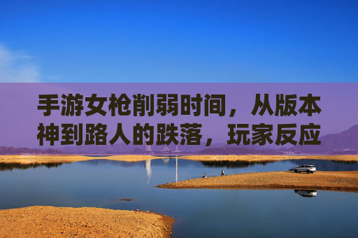手游女枪削弱时间,从版本神到路人的跌落,玩家反应两极,手游女枪削弱后,从版本神跌落至路人,玩家反应两极