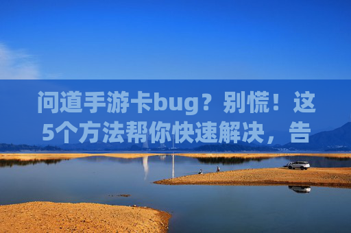 问道手游卡bug？别慌！这5个方法帮你快速解决，告别卡顿烦恼！问道手游卡bug？别慌！这5个方法帮你快速解决，告别卡顿烦恼！