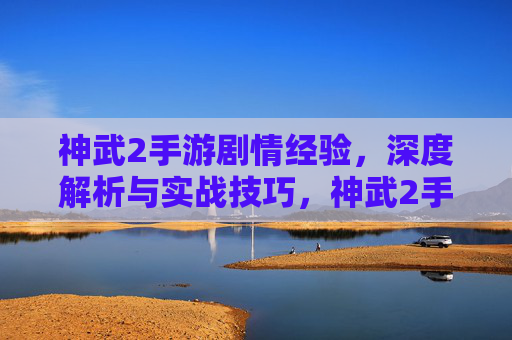 神武2手游剧情经验,深度解析与实战技巧,神武2手游剧情经验,深度解析与实战技巧