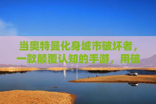 当奥特曼化身城市破坏者,一款颠覆认知的手游,用破坏重新定义英雄,奥特曼化身城市破坏者?这款手游颠覆认知,用破坏重新定义英雄