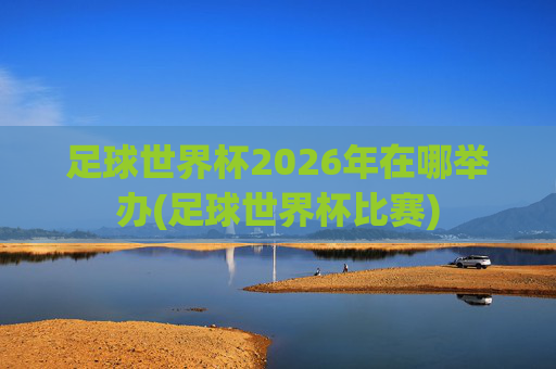足球世界杯2026年在哪举办(足球世界杯比赛)