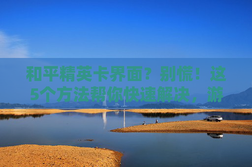 和平精英卡界面？别慌！这5个方法帮你快速解决，游戏体验回正！和平精英卡界面？别慌！这5个方法帮你快速解决，游戏体验回正！