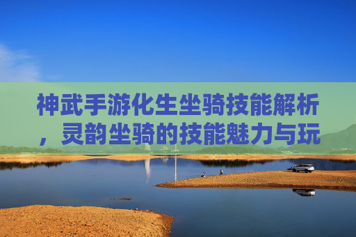 神武手游化生坐骑技能解析，灵韵坐骑的技能魅力与玩法进阶，神武手游化生坐骑技能解析，灵韵坐骑的技能魅力与玩法进阶
