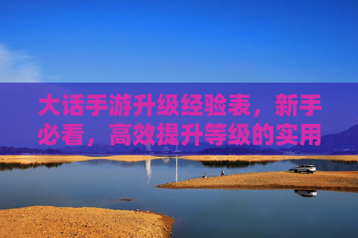 大话手游升级经验表,新手必看,高效提升等级的实用指南