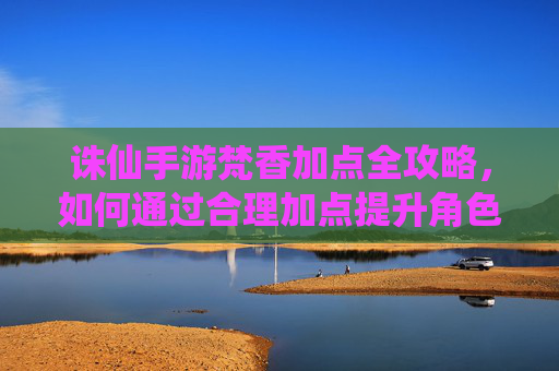 诛仙手游梵香加点全攻略，如何通过合理加点提升角色战力与游戏体验？