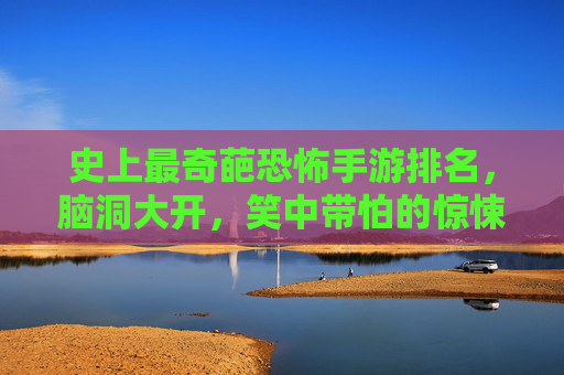 史上最奇葩恐怖手游排名，脑洞大开，笑中带怕的惊悚游戏合集，史上最奇葩恐怖手游排名，脑洞大开，笑中带怕的惊悚游戏合集