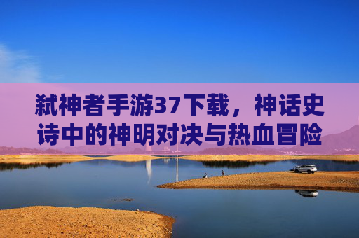 弑神者手游37下载，神话史诗中的神明对决与热血冒险，弑神者37手游下载，神话史诗中的神明对决与热血冒险