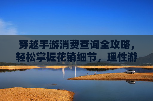 穿越手游消费查询全攻略,轻松掌握花销细节,理性游戏不踩坑,穿越手游消费查询全攻略,轻松掌握花销细节,理性游戏不踩坑