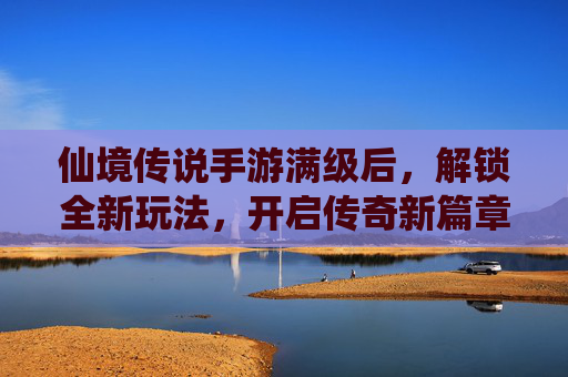 仙境传说手游满级后，解锁全新玩法，开启传奇新篇章，仙境传说手游满级解锁全新玩法，开启传奇新篇章