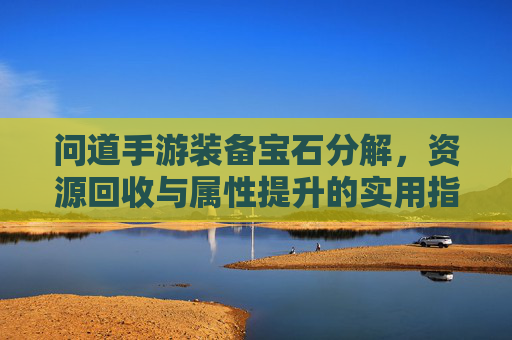 问道手游装备宝石分解,资源回收与属性提升的实用指南,问道手游装备宝石分解,资源回收与属性提升实用指南