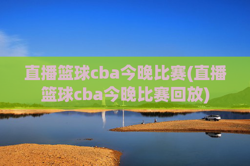 直播篮球cba今晚比赛(直播篮球cba今晚比赛回放)