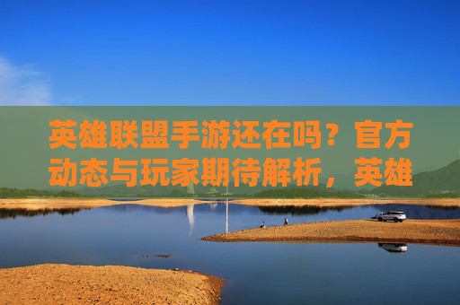 英雄联盟手游还在吗?官方动态与玩家期待解析,英雄联盟手游现状,官方动态与玩家期待解析