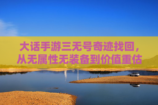 大话手游三无号奇迹找回,从无属性无装备到价值重估的逆袭,大话手游三无号奇迹找回,从无属性无装备到价值重估的逆袭