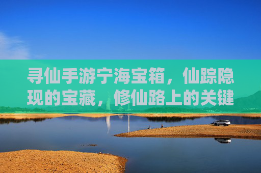 寻仙手游宁海宝箱，仙踪隐现的宝藏，修仙路上的关键助力，寻仙手游宁海宝箱，仙踪隐现的宝藏，修仙路上的关键助力