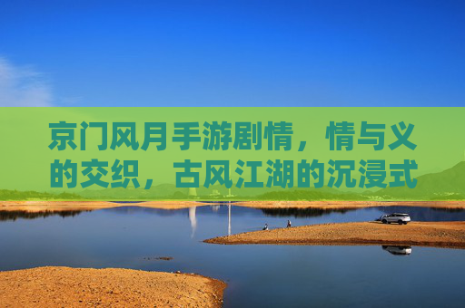 京门风月手游剧情,情与义的交织,古风江湖的沉浸式叙事,京门风月手游剧情,情与义的交织,古风江湖的沉浸式叙事