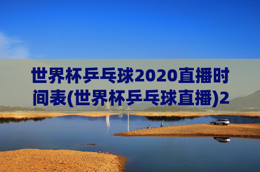 世界杯乒乓球2020直播时间表(世界杯乒乓球直播)2020世界杯乒乓球直播时间表(世界杯乒乓球直播)