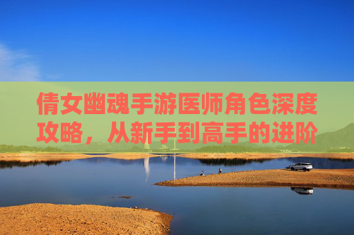 倩女幽魂手游医师角色深度攻略，从新手到高手的进阶之路，倩女幽魂手游医师角色深度攻略，从新手到高手的进阶之路