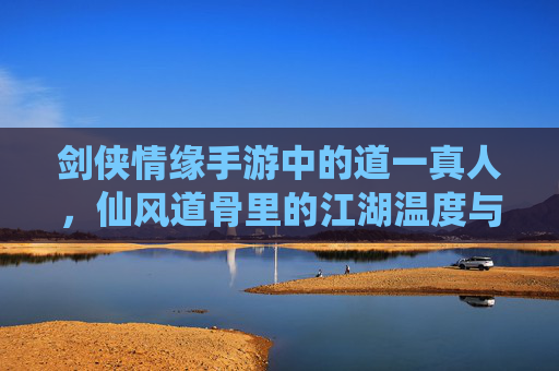 剑侠情缘手游中的道一真人,仙风道骨里的江湖温度与道门传承,剑侠情缘手游道一真人,仙风道骨里的江湖温度与道门传承