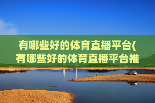 有哪些好的体育直播平台(有哪些好的体育直播平台推荐)