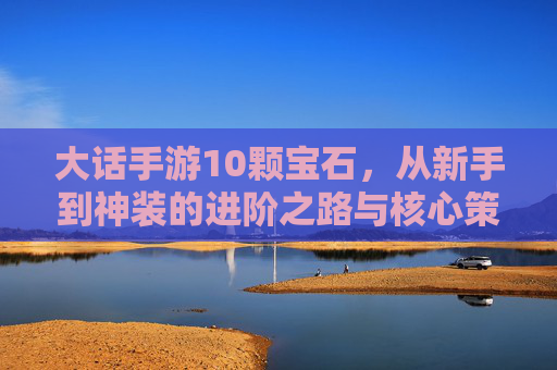 大话手游10颗宝石,从新手到神装的进阶之路与核心策略