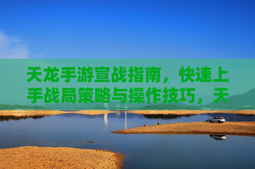 天龙手游宣战指南，快速上手战局策略与操作技巧，天龙手游宣战指南，快速上手战局策略与操作技巧