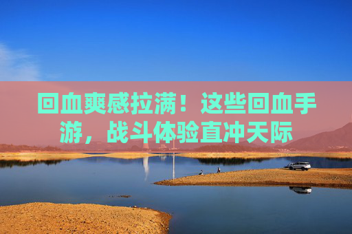 回血爽感拉满!这些回血手游,战斗体验直冲天际