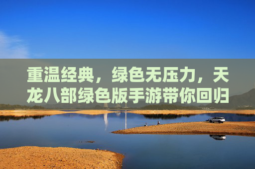 重温经典，绿色无压力，天龙八部绿色版手游带你回归江湖盛宴，重温经典，绿色无压力，天龙八部绿色版手游带你回归江湖盛宴