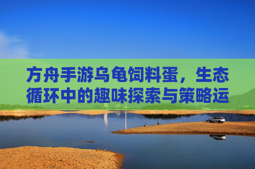 方舟手游乌龟饲料蛋，生态循环中的趣味探索与策略运用