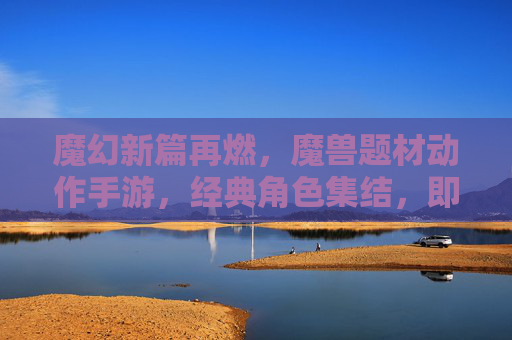 魔幻新篇再燃,魔兽题材动作手游,经典角色集结,即时战斗燃爆指尖,魔兽动作手游新篇再燃,经典角色集结,即时战斗燃爆指尖