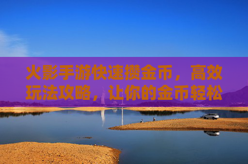 火影手游快速攒金币，高效玩法攻略，让你的金币轻松翻倍！