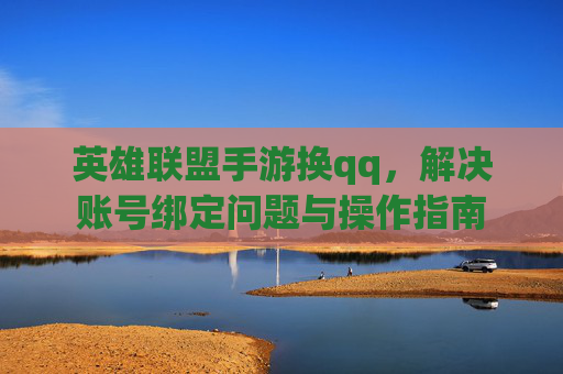 英雄联盟手游换qq，解决账号绑定问题与操作指南