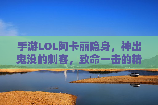 手游LOL阿卡丽隐身，神出鬼没的刺客，致命一击的精准打击