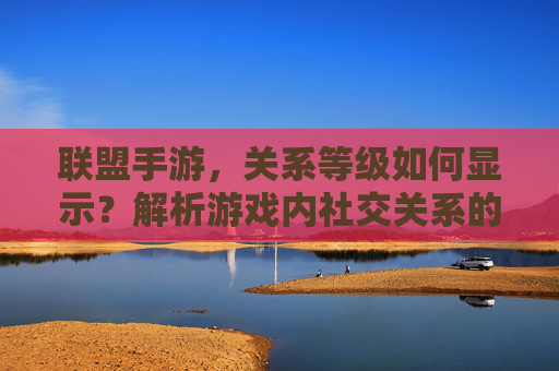 联盟手游，关系等级如何显示？解析游戏内社交关系的等级体系与展示方式