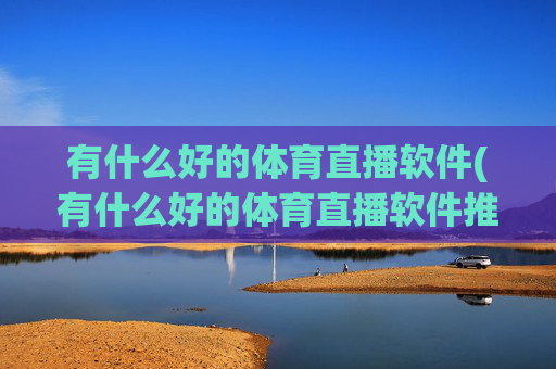 有什么好的体育直播软件(有什么好的体育直播软件推荐)