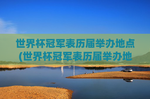 世界杯冠军表历届举办地点(世界杯冠军表历届举办地点在哪)世界杯冠军表，历届举办地点一览