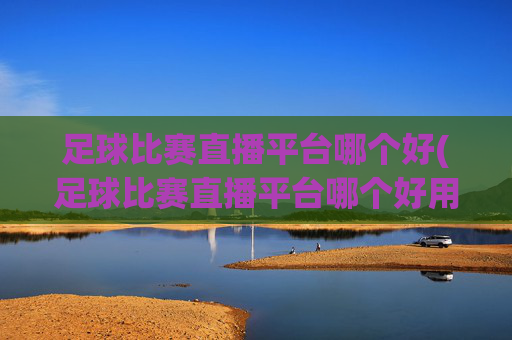 足球比赛直播平台哪个好(足球比赛直播平台哪个好用)