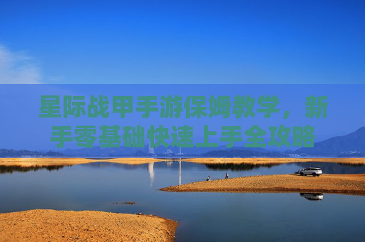星际战甲手游保姆教学，新手零基础快速上手全攻略