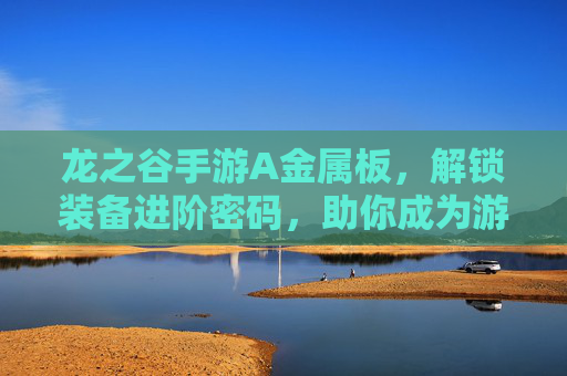 龙之谷手游A金属板,解锁装备进阶密码,助你成为游戏最强者!
