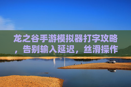 龙之谷手游模拟器打字攻略，告别输入延迟，丝滑操作畅玩全服