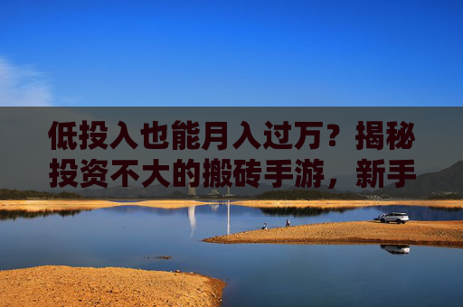 低投入也能月入过万？揭秘投资不大的搬砖手游，新手也能轻松上手，低投入月入过万？揭秘新手也能轻松上手的搬砖手游！