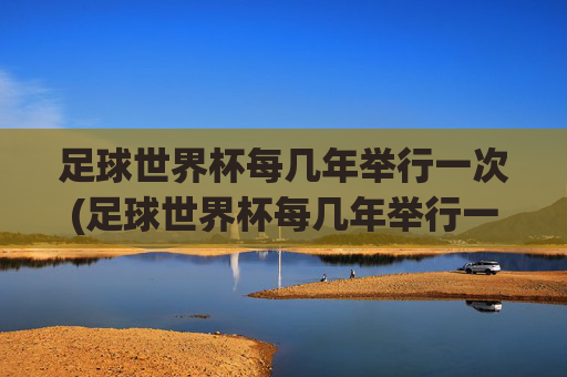 足球世界杯每几年举行一次(足球世界杯每几年举行一次)