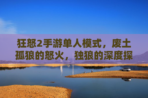 狂怒2手游单人模式，废土孤狼的怒火，独狼的深度探索之旅