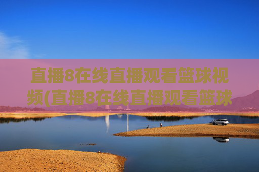 直播8在线直播观看篮球视频(直播8在线直播观看篮球赛直播8)