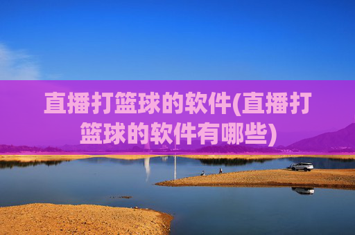 直播打篮球的软件(直播打篮球的软件有哪些)