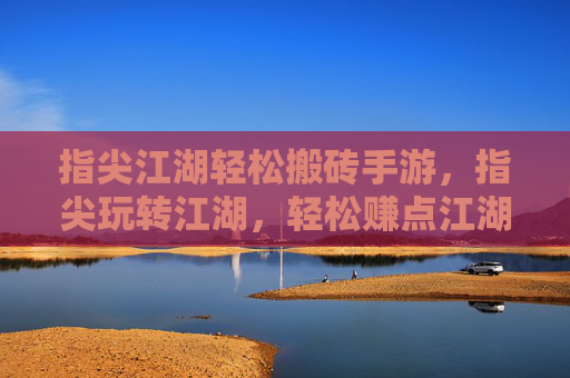 指尖江湖轻松搬砖手游，指尖玩转江湖，轻松赚点江湖钱，副业新选择